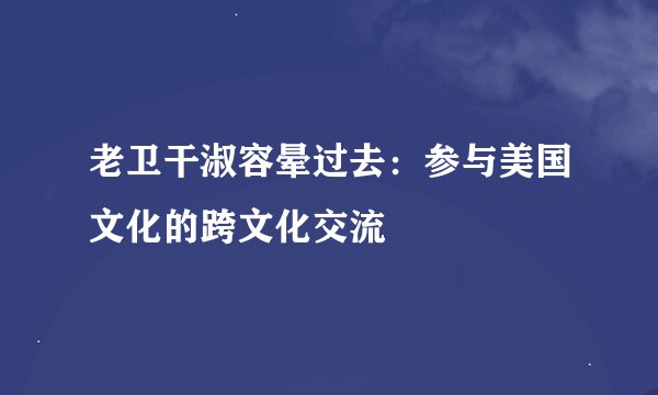 老卫干淑容晕过去：参与美国文化的跨文化交流