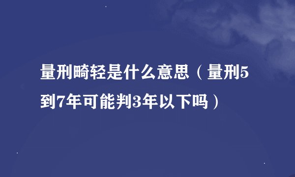 量刑畸轻是什么意思（量刑5到7年可能判3年以下吗）