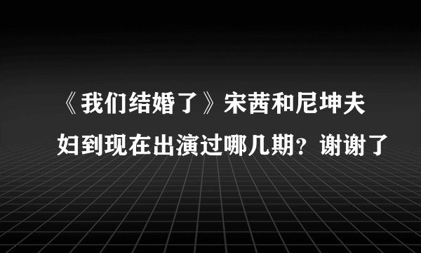 《我们结婚了》宋茜和尼坤夫妇到现在出演过哪几期？谢谢了