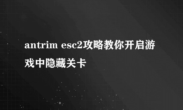 antrim esc2攻略教你开启游戏中隐藏关卡