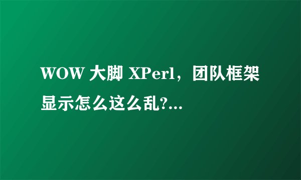 WOW 大脚 XPerl，团队框架显示怎么这么乱?何故，求指教