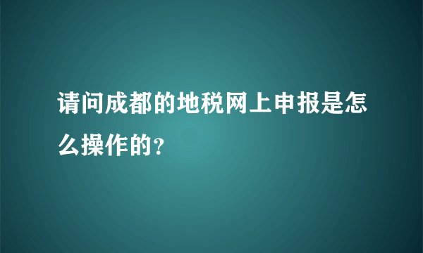 请问成都的地税网上申报是怎么操作的？