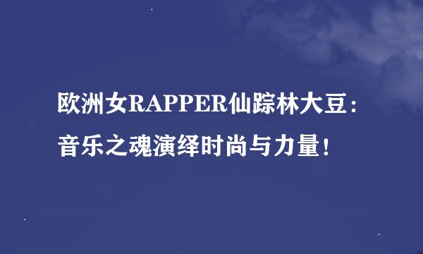 欧洲女RAPPER仙踪林大豆：音乐之魂演绎时尚与力量！