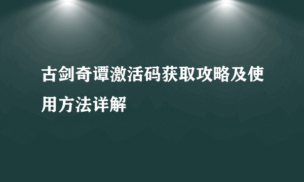 古剑奇谭激活码获取攻略及使用方法详解