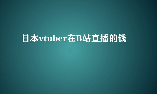 日本vtuber在B站直播的钱