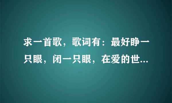 求一首歌,歌词有:最好睁一只眼,闭一只眼,在爱的世界里,不怕心上人会移情别恋。