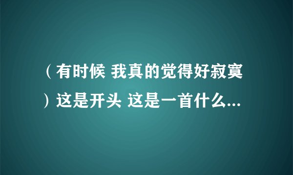 （有时候 我真的觉得好寂寞）这是开头 这是一首什么歌啊？歌名...