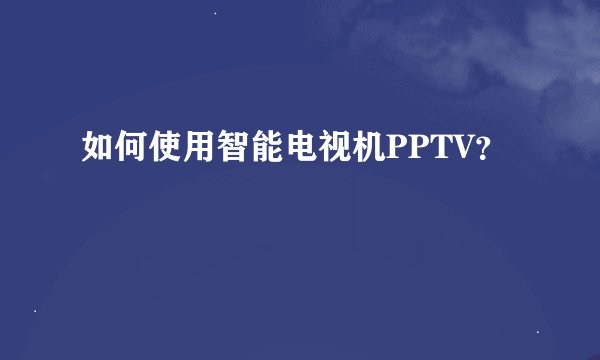 如何使用智能电视机PPTV？