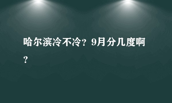 哈尔滨冷不冷？9月分几度啊？