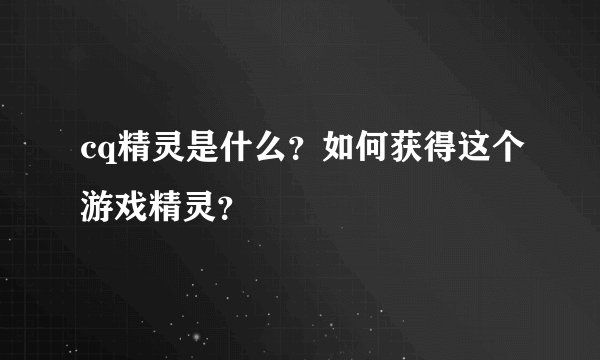 cq精灵是什么？如何获得这个游戏精灵？
