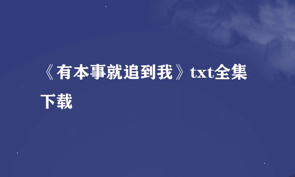 《有本事就追到我》txt全集下载