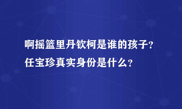 啊摇篮里丹钦柯是谁的孩子？任宝珍真实身份是什么？