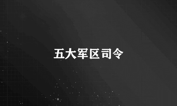 五大军区司令