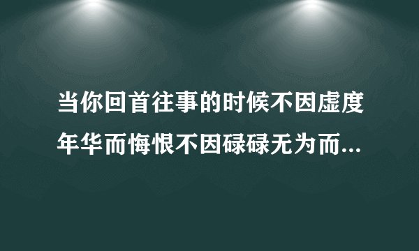 当你回首往事的时候不因虚度年华而悔恨不因碌碌无为而羞耻的英文