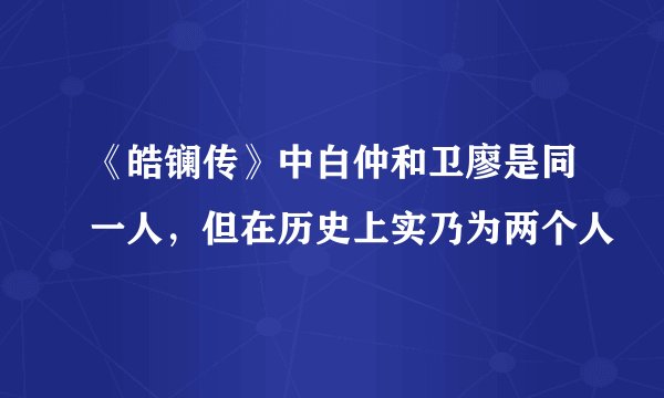《皓镧传》中白仲和卫廖是同一人，但在历史上实乃为两个人