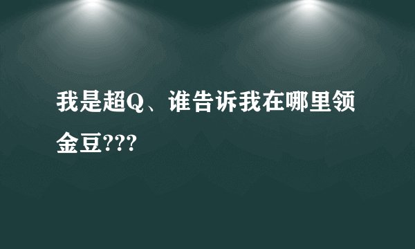 我是超Q、谁告诉我在哪里领金豆???