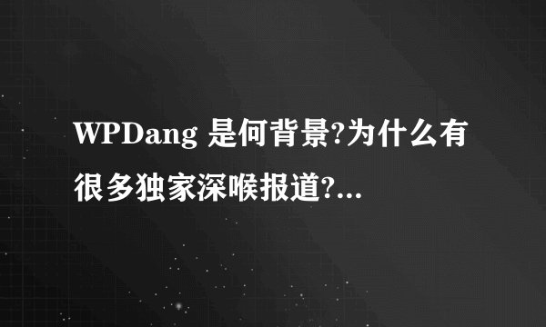 WPDang 是何背景?为什么有很多独家深喉报道? - 知乎
