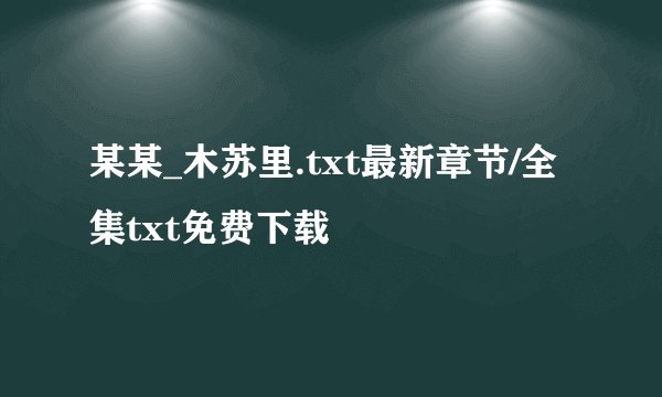 某某_木苏里.txt最新章节/全集txt免费下载