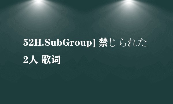 52H.SubGroup] 禁じられた2人 歌词