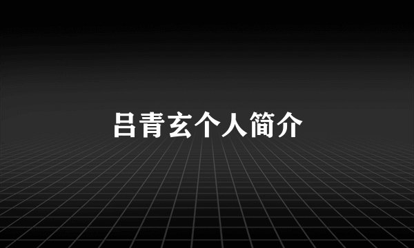 吕青玄个人简介