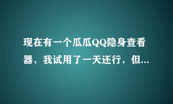 现在有一个瓜瓜QQ隐身查看器，我试用了一天还行，但后面再用要收费，请问这个软件安全吗？有人知道吗？