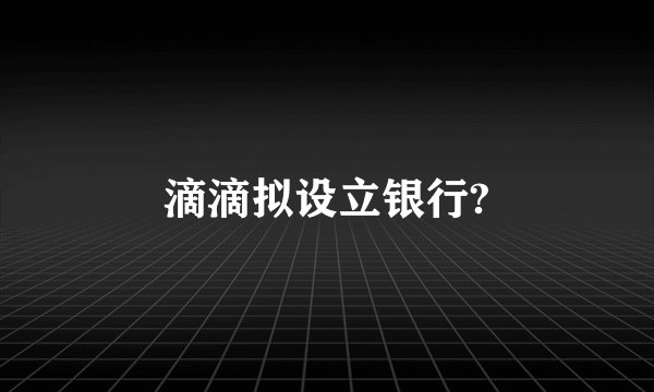 滴滴拟设立银行?