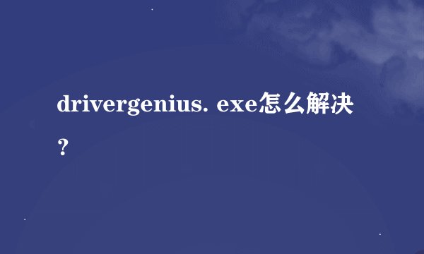 drivergenius. exe怎么解决？
