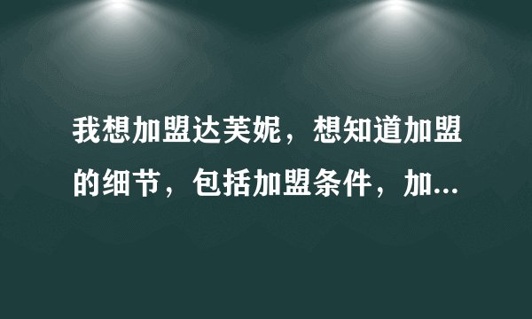 我想加盟达芙妮，想知道加盟的细节，包括加盟条件，加盟资金，具体流程。 谢谢