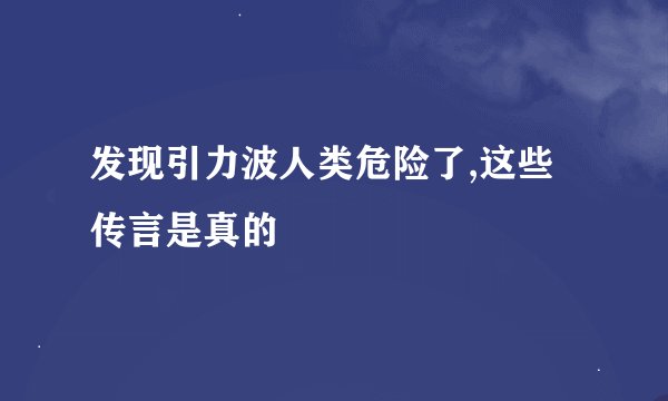 发现引力波人类危险了,这些传言是真的