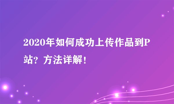 2020年如何成功上传作品到P站？方法详解！
