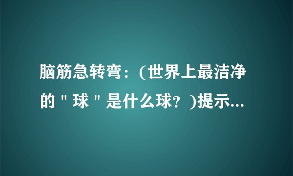 脑筋急转弯：(世界上最洁净的＂球＂是什么球？)提示：(卫生球)是什么生肖！
