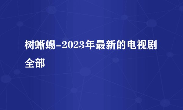 树蜥蜴-2023年最新的电视剧全部