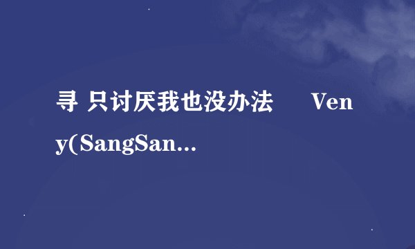寻 只讨厌我也没办法 – Veny(SangSang Band)的中文歌词
