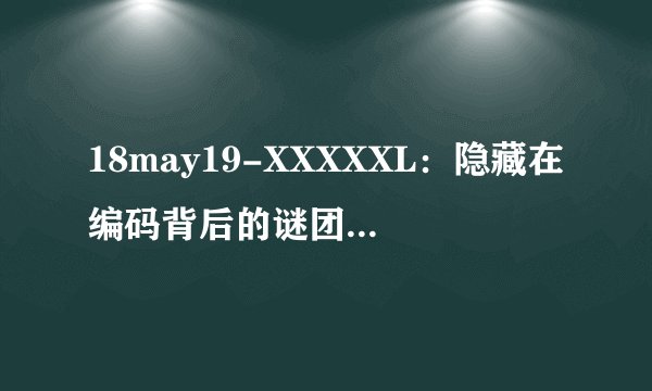 18may19-XXXXXL：隐藏在编码背后的谜团-解密18may19-XXXXXL编码谜团！