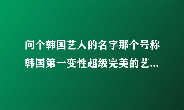 问个韩国艺人的名字那个号称韩国第一变性超级完美的艺人叫河秀利还是