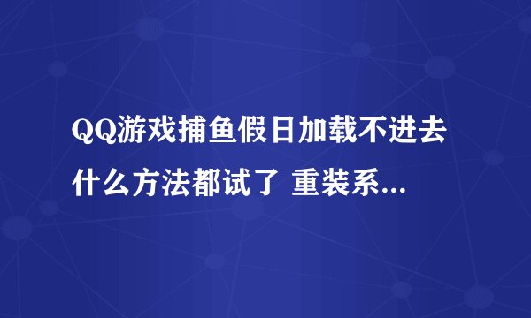 QQ游戏捕鱼假日加载不进去 什么方法都试了 重装系统也不行 怎么办？