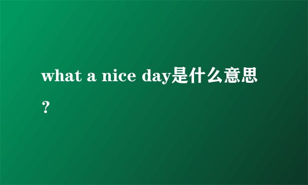 what a nice day是什么意思？