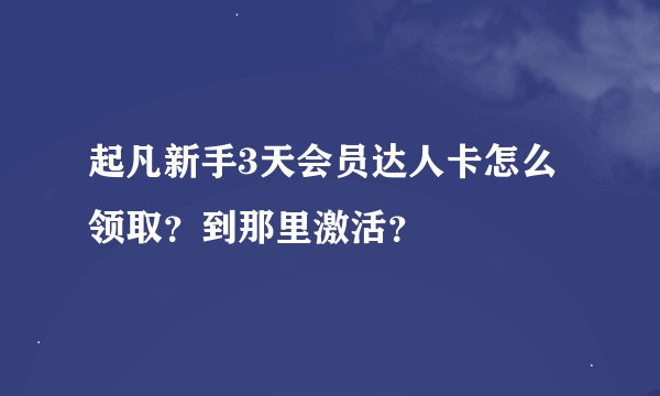起凡新手3天会员达人卡怎么领取？到那里激活？