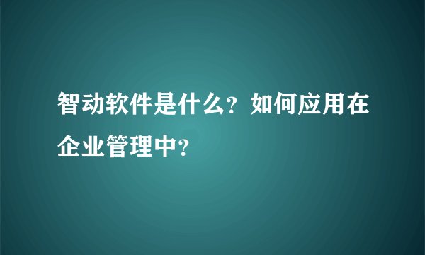 智动软件是什么？如何应用在企业管理中？