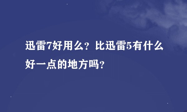 迅雷7好用么？比迅雷5有什么好一点的地方吗？