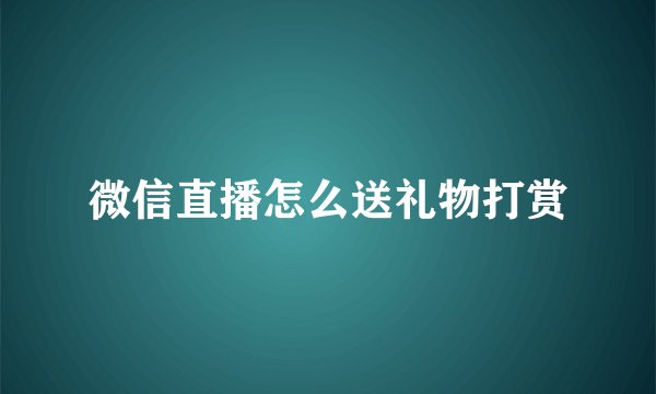 微信直播怎么送礼物打赏