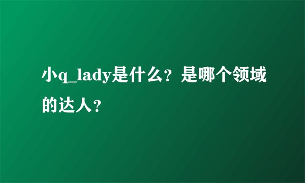 小q_lady是什么？是哪个领域的达人？