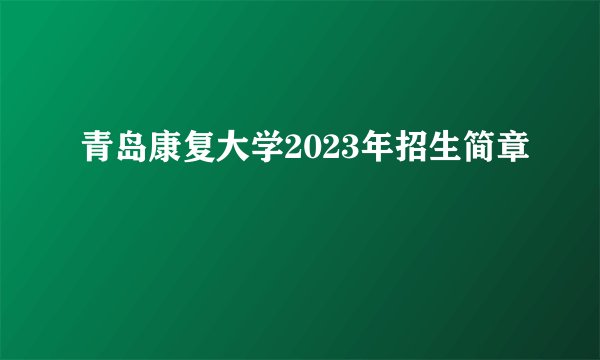 青岛康复大学2023年招生简章