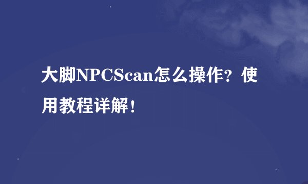 大脚NPCScan怎么操作？使用教程详解！