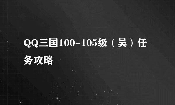 QQ三国100-105级（吴）任务攻略