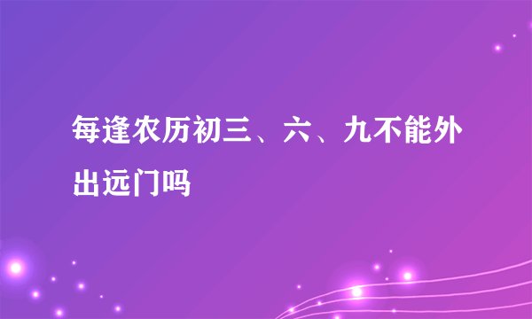 每逢农历初三、六、九不能外出远门吗