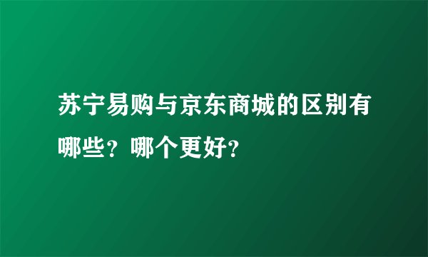 苏宁易购与京东商城的区别有哪些？哪个更好？