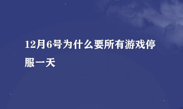 12月6号为什么要所有游戏停服一天