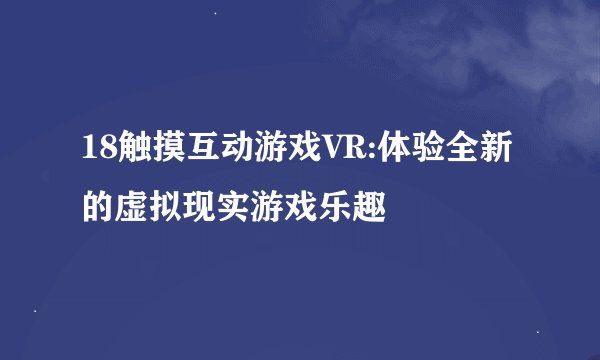 18触摸互动游戏VR:体验全新的虚拟现实游戏乐趣