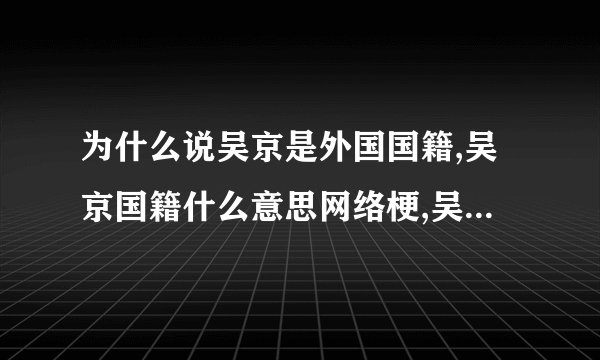 为什么说吴京是外国国籍,吴京国籍什么意思网络梗,吴京爱国之心有多强